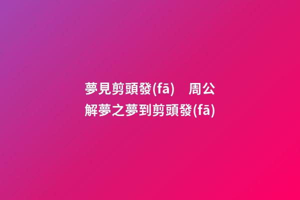 夢見剪頭發(fā)　周公解夢之夢到剪頭發(fā)